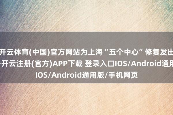 开云体育(中国)官方网站为上海“五个中心”修复发出“上证声息”-开云注册(官方)APP下载 登录入口IOS/Android通用版/手机网页