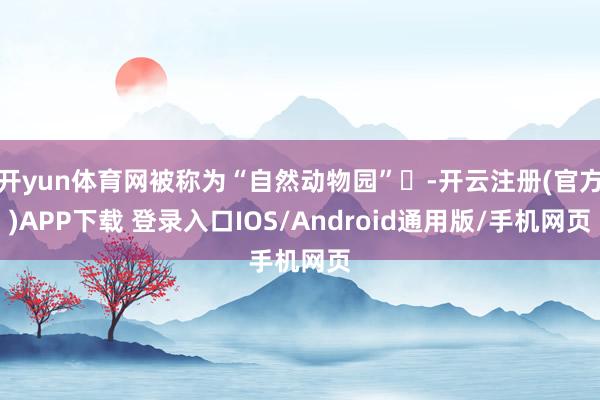 开yun体育网被称为“自然动物园”‌-开云注册(官方)APP下载 登录入口IOS/Android通用版/手机网页