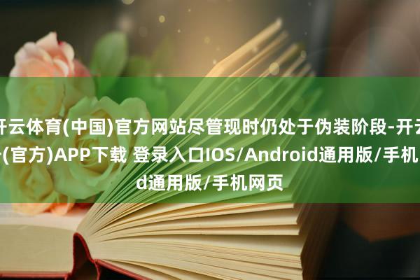 开云体育(中国)官方网站尽管现时仍处于伪装阶段-开云注册(官方)APP下载 登录入口IOS/Android通用版/手机网页