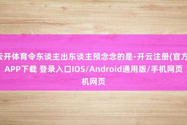 云开体育令东谈主出东谈主预念念的是-开云注册(官方)APP下载 登录入口IOS/Android通用版/手机网页