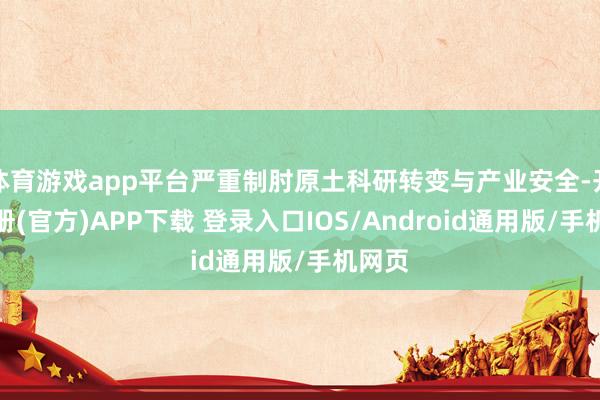 体育游戏app平台严重制肘原土科研转变与产业安全-开云注册(官方)APP下载 登录入口IOS/Android通用版/手机网页