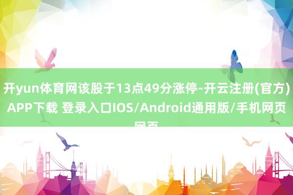 开yun体育网该股于13点49分涨停-开云注册(官方)APP下载 登录入口IOS/Android通用版/手机网页