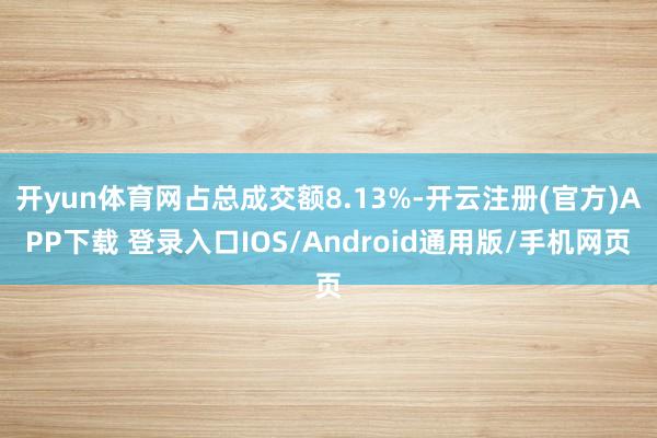 开yun体育网占总成交额8.13%-开云注册(官方)APP下载 登录入口IOS/Android通用版/手机网页