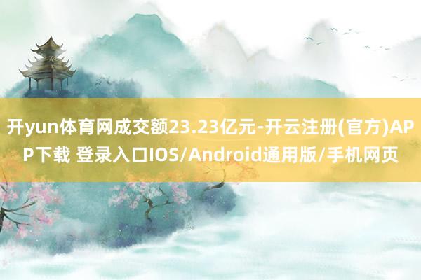 开yun体育网成交额23.23亿元-开云注册(官方)APP下载 登录入口IOS/Android通用版/手机网页