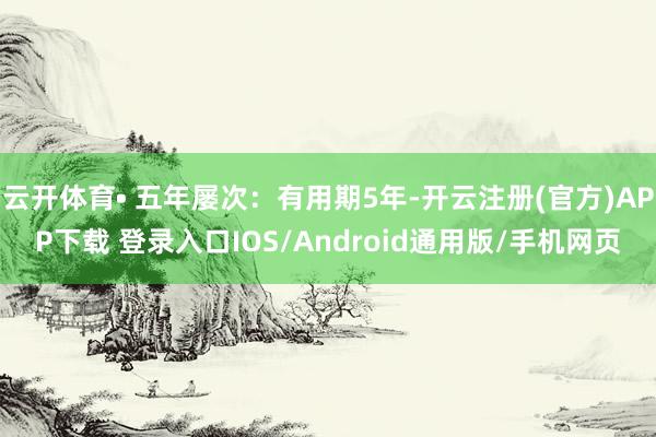 云开体育• 五年屡次：有用期5年-开云注册(官方)APP下载 登录入口IOS/Android通用版/手机网页