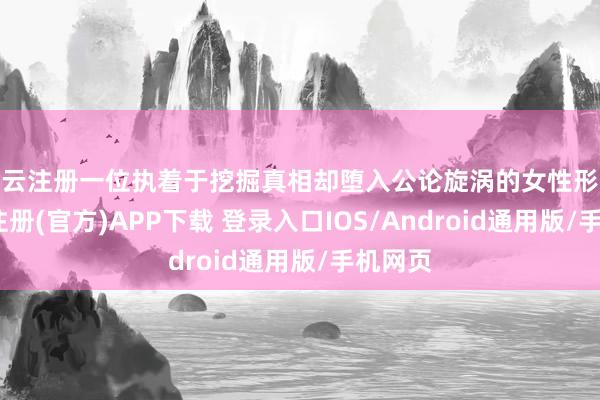 开云注册一位执着于挖掘真相却堕入公论旋涡的女性形象-开云注册(官方)APP下载 登录入口IOS/Android通用版/手机网页