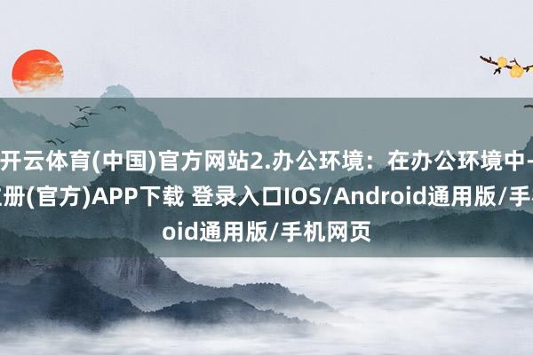 开云体育(中国)官方网站2.办公环境：在办公环境中-开云注册(官方)APP下载 登录入口IOS/Android通用版/手机网页
