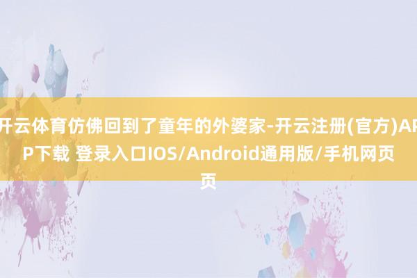 开云体育仿佛回到了童年的外婆家-开云注册(官方)APP下载 登录入口IOS/Android通用版/手机网页
