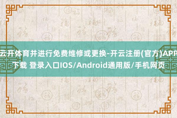 云开体育并进行免费维修或更换-开云注册(官方)APP下载 登录入口IOS/Android通用版/手机网页