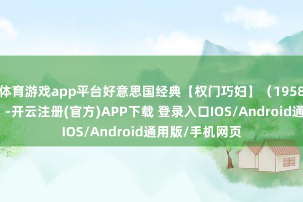 体育游戏app平台好意思国经典【权门巧妇】（1958）译制平凡话。-开云注册(官方)APP下载 登录入口IOS/Android通用版/手机网页