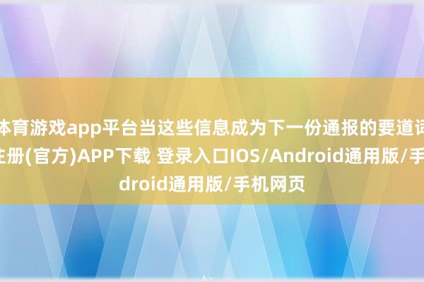 体育游戏app平台当这些信息成为下一份通报的要道词-开云注册(官方)APP下载 登录入口IOS/Android通用版/手机网页