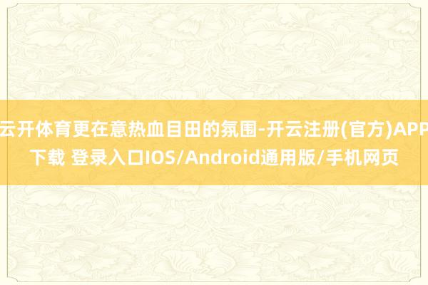 云开体育更在意热血目田的氛围-开云注册(官方)APP下载 登录入口IOS/Android通用版/手机网页