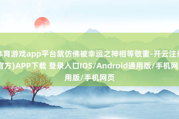 体育游戏app平台就仿佛被幸运之神相等敬重-开云注册(官方)APP下载 登录入口IOS/Android通用版/手机网页