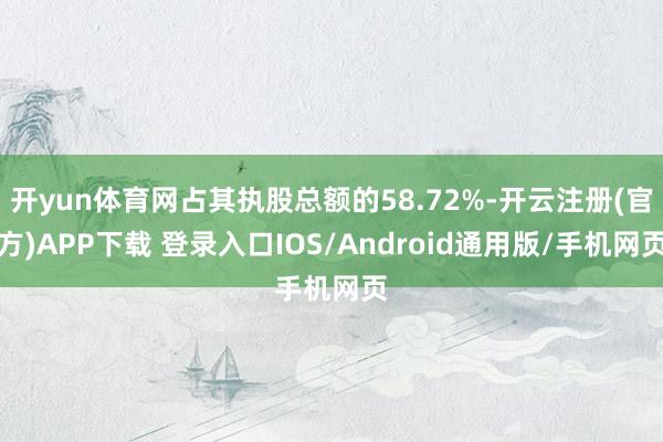 开yun体育网占其执股总额的58.72%-开云注册(官方)APP下载 登录入口IOS/Android通用版/手机网页