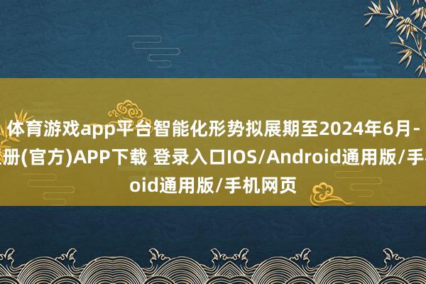 体育游戏app平台智能化形势拟展期至2024年6月-开云注册(官方)APP下载 登录入口IOS/Android通用版/手机网页