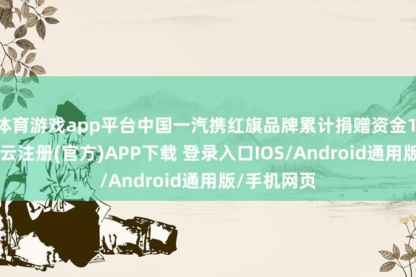 体育游戏app平台中国一汽携红旗品牌累计捐赠资金1.04亿元-开云注册(官方)APP下载 登录入口IOS/Android通用版/手机网页