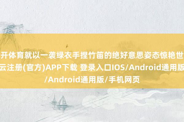 云开体育就以一袭绿衣手捏竹笛的绝好意思姿态惊艳世东说念主-开云注册(官方)APP下载 登录入口IOS/Android通用版/手机网页