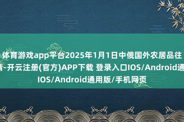 体育游戏app平台2025年1月1日中俄国外农居品往复中心价钱行情-开云注册(官方)APP下载 登录入口IOS/Android通用版/手机网页