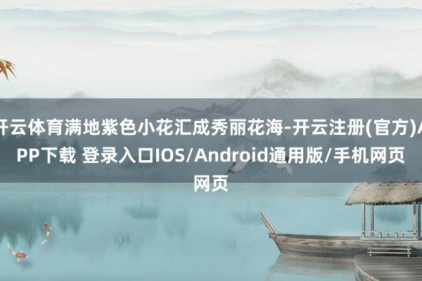 开云体育满地紫色小花汇成秀丽花海-开云注册(官方)APP下载 登录入口IOS/Android通用版/手机网页