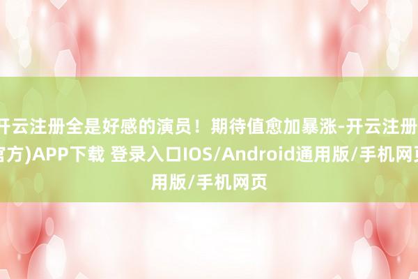 开云注册全是好感的演员！期待值愈加暴涨-开云注册(官方)APP下载 登录入口IOS/Android通用版/手机网页
