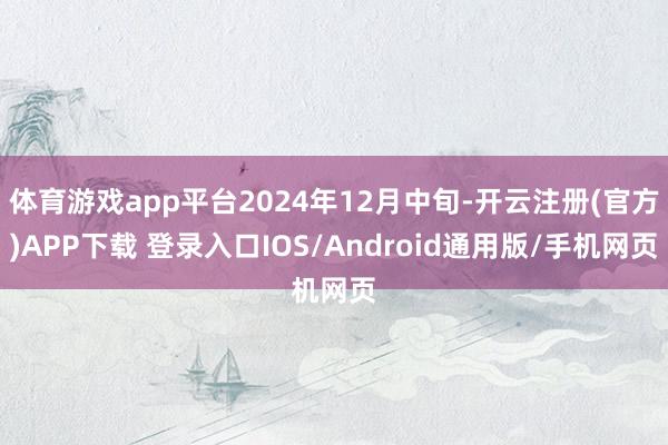 体育游戏app平台2024年12月中旬-开云注册(官方)APP下载 登录入口IOS/Android通用版/手机网页