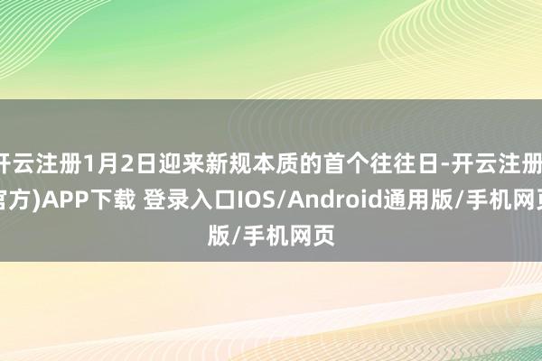开云注册1月2日迎来新规本质的首个往往日-开云注册(官方)APP下载 登录入口IOS/Android通用版/手机网页