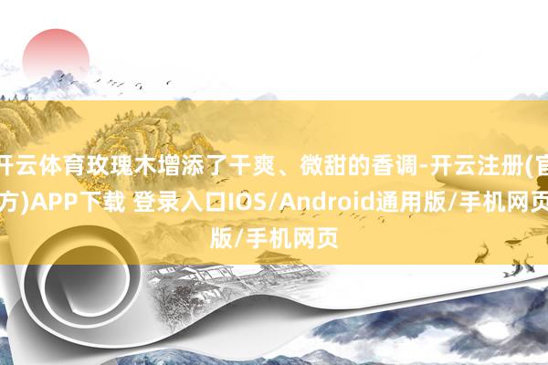 开云体育玫瑰木增添了干爽、微甜的香调-开云注册(官方)APP下载 登录入口IOS/Android通用版/手机网页