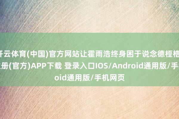 开云体育(中国)官方网站让霍雨浩终身困于说念德桎梏-开云注册(官方)APP下载 登录入口IOS/Android通用版/手机网页