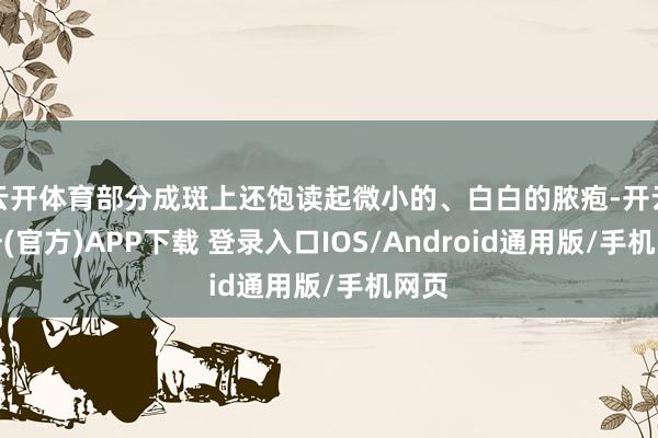 云开体育部分成斑上还饱读起微小的、白白的脓疱-开云注册(官方)APP下载 登录入口IOS/Android通用版/手机网页