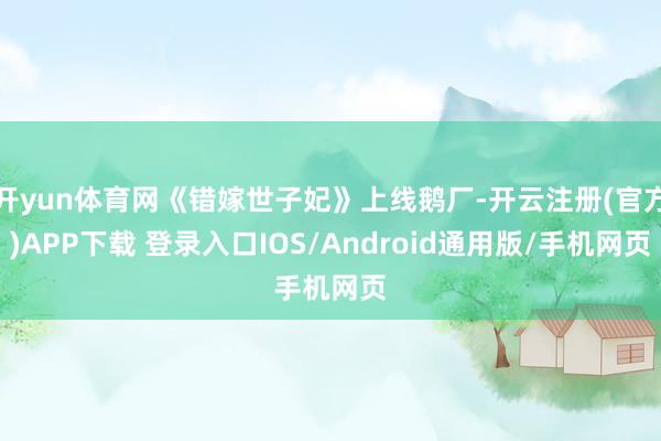 开yun体育网《错嫁世子妃》上线鹅厂-开云注册(官方)APP下载 登录入口IOS/Android通用版/手机网页