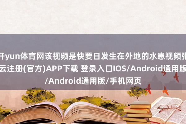 开yun体育网该视频是快要日发生在外地的水患视频张冠李戴-开云注册(官方)APP下载 登录入口IOS/Android通用版/手机网页