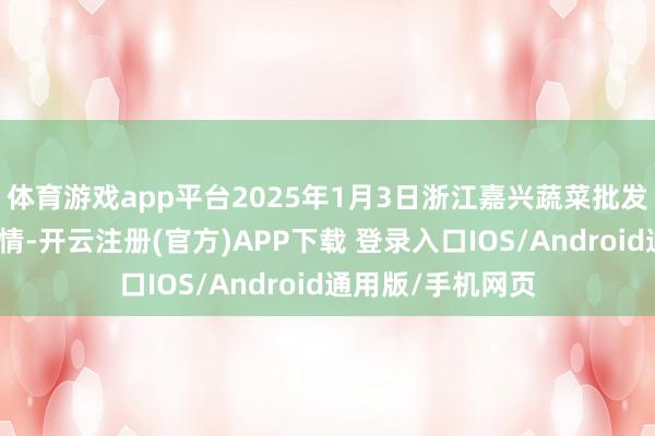 体育游戏app平台2025年1月3日浙江嘉兴蔬菜批发交游商场价钱行情-开云注册(官方)APP下载 登录入口IOS/Android通用版/手机网页