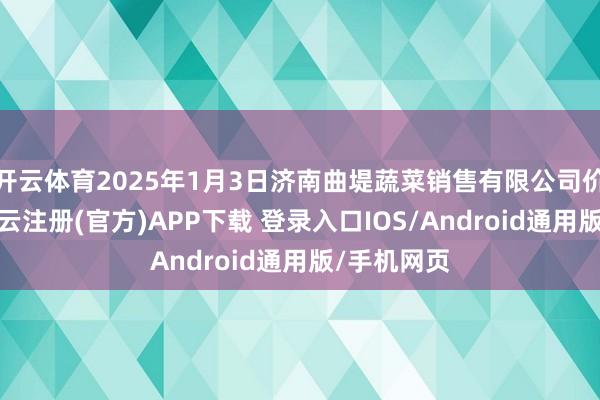 开云体育2025年1月3日济南曲堤蔬菜销售有限公司价钱行情-开云注册(官方)APP下载 登录入口IOS/Android通用版/手机网页