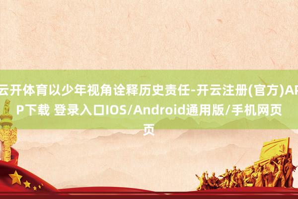 云开体育以少年视角诠释历史责任-开云注册(官方)APP下载 登录入口IOS/Android通用版/手机网页