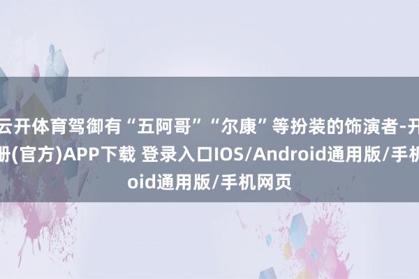 云开体育驾御有“五阿哥”“尔康”等扮装的饰演者-开云注册(官方)APP下载 登录入口IOS/Android通用版/手机网页