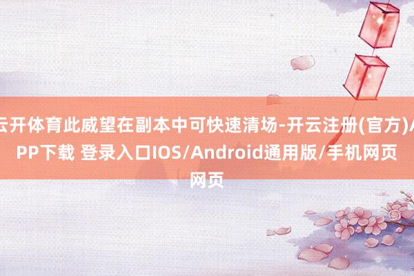 云开体育此威望在副本中可快速清场-开云注册(官方)APP下载 登录入口IOS/Android通用版/手机网页