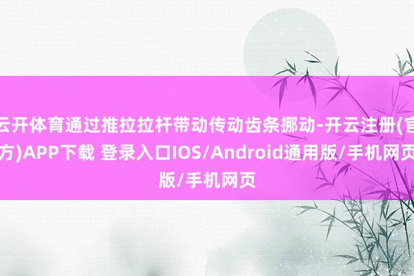 云开体育通过推拉拉杆带动传动齿条挪动-开云注册(官方)APP下载 登录入口IOS/Android通用版/手机网页