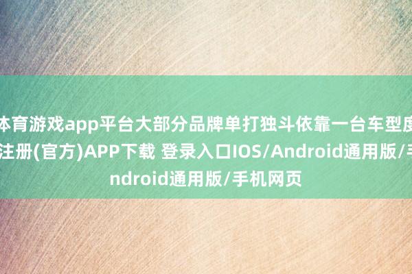 体育游戏app平台大部分品牌单打独斗依靠一台车型度日-开云注册(官方)APP下载 登录入口IOS/Android通用版/手机网页