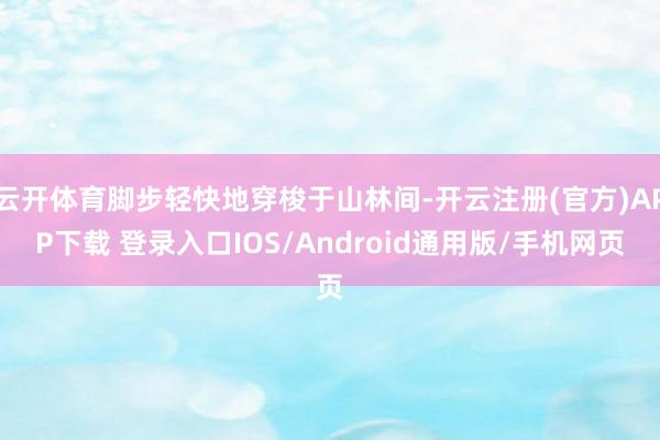 云开体育脚步轻快地穿梭于山林间-开云注册(官方)APP下载 登录入口IOS/Android通用版/手机网页