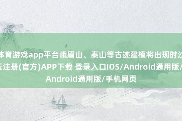 体育游戏app平台峨眉山、泰山等古迹建模将出现时沙盘中-开云注册(官方)APP下载 登录入口IOS/Android通用版/手机网页