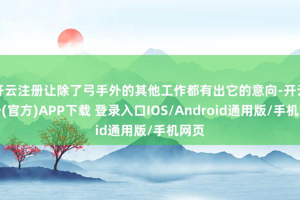 开云注册让除了弓手外的其他工作都有出它的意向-开云注册(官方)APP下载 登录入口IOS/Android通用版/手机网页