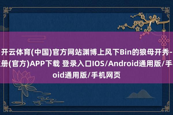 开云体育(中国)官方网站渊博上风下Bin的狼母开秀-开云注册(官方)APP下载 登录入口IOS/Android通用版/手机网页