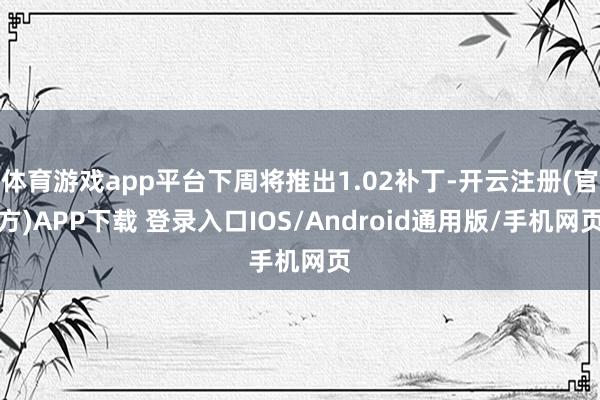体育游戏app平台下周将推出1.02补丁-开云注册(官方)APP下载 登录入口IOS/Android通用版/手机网页