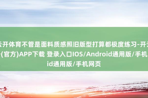 云开体育不管是面料质感照旧版型打算都极度练习-开云注册(官方)APP下载 登录入口IOS/Android通用版/手机网页