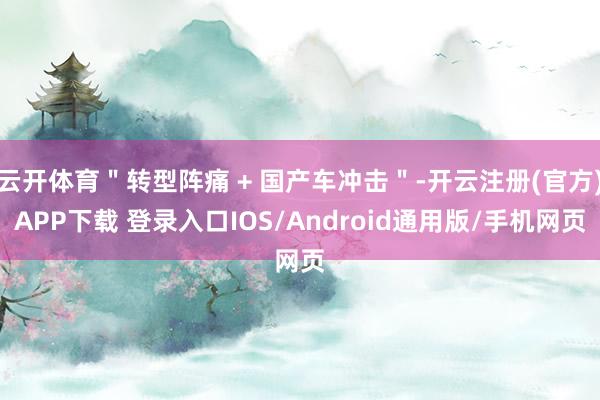 云开体育＂转型阵痛 + 国产车冲击＂-开云注册(官方)APP下载 登录入口IOS/Android通用版/手机网页