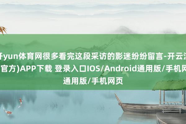 开yun体育网很多看完这段采访的影迷纷纷留言-开云注册(官方)APP下载 登录入口IOS/Android通用版/手机网页