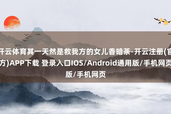 开云体育其一天然是救我方的女儿香暗荼-开云注册(官方)APP下载 登录入口IOS/Android通用版/手机网页