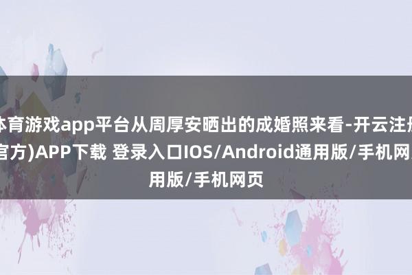体育游戏app平台从周厚安晒出的成婚照来看-开云注册(官方)APP下载 登录入口IOS/Android通用版/手机网页