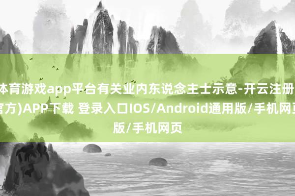 体育游戏app平台有关业内东说念主士示意-开云注册(官方)APP下载 登录入口IOS/Android通用版/手机网页