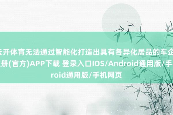 云开体育无法通过智能化打造出具有各异化居品的车企-开云注册(官方)APP下载 登录入口IOS/Android通用版/手机网页